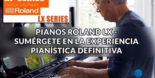 PIANOS ROLAND LX - SUMÉRGETE EN LA EXPERIENCIA PIANÍSTICA DEFINITIVA